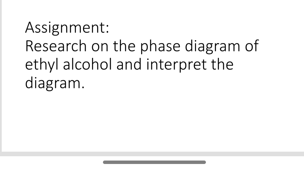 Assignment: 
Research on the phase diagram of 
ethyl alcohol and interpret the 
diagram.