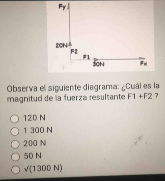 Fy
20N
F2
F1
30N Fx
Observa el siguiente diagrama: ¿Cuál es la
magnitud de la fuerza resultante F1+F2 ?
120 N
1 300 N
200 N
50 N
√(1300 N)