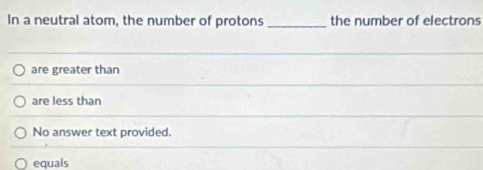 In a neutral atom, the number of protons _the number of electrons
are greater than
are less than
No answer text provided.
equals