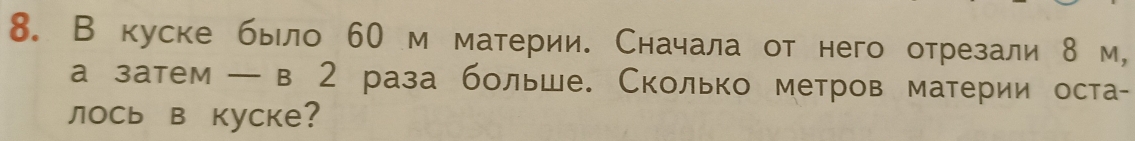 В куске быιло 60 м материи. Сначала от него отрезали 8 м, 
а затем — в 2 раза больше. Сколько метров материи оста- 
лось в куске?