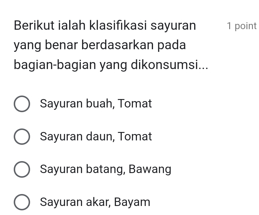 Berikut ialah klasifıkasi sayuran 1 point
yang benar berdasarkan pada
bagian-bagian yang dikonsumsi...
Sayuran buah, Tomat
Sayuran daun, Tomat
Sayuran batang, Bawang
Sayuran akar, Bayam