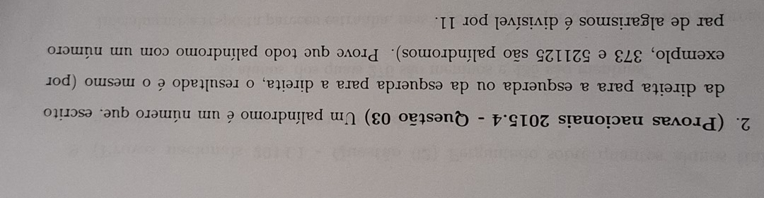 (Provas nacionais 2015.4 - Questão 03) Um palíndromo é um número que. escrito 
da direita para a esquerda ou da esquerda para a direita, o resultado é o mesmo (por 
exemplo, 373 e 521125 são palíndromos). Prove que todo palíndromo com um número 
par de algarismos é divisível por 11.