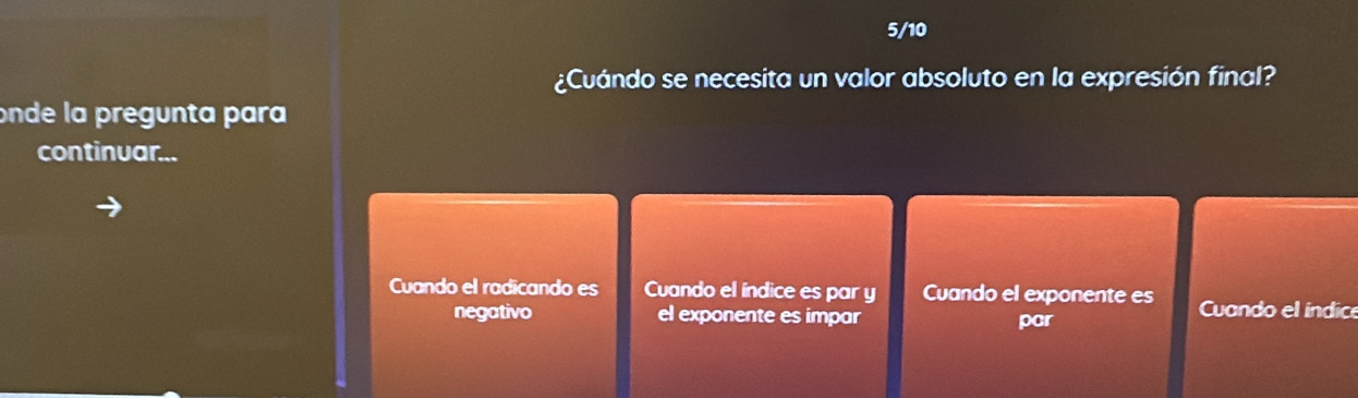 5/10
¿Cuándo se necesita un valor absoluto en la expresión final?
onde la pregunta para
continuar...
Cuando el radicando es Cuando el índice es par y Cuando el exponente es Cuando el índice
negativo el exponente es impar par