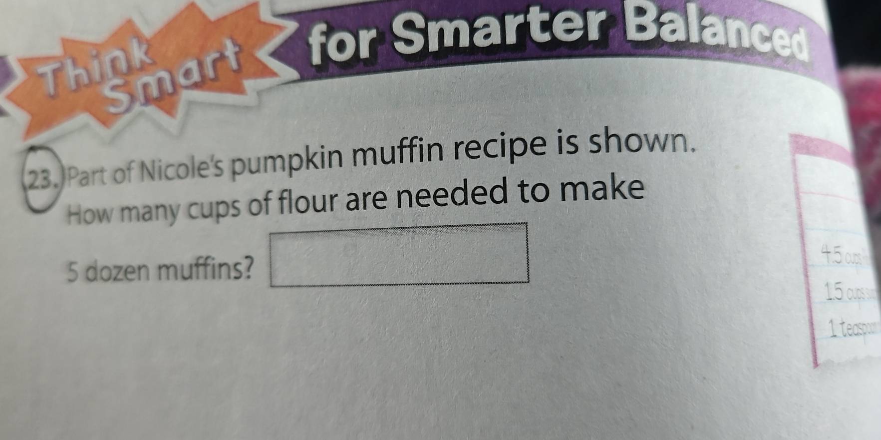 Think 
Smart 
for Smarter Balanced 
23. Part of Nicole's pumpkin muffin recipe is shown. 
How many cups of flour are needed to make
5 dozen muffins? □
45cs
15 cossm 
1 teaspour