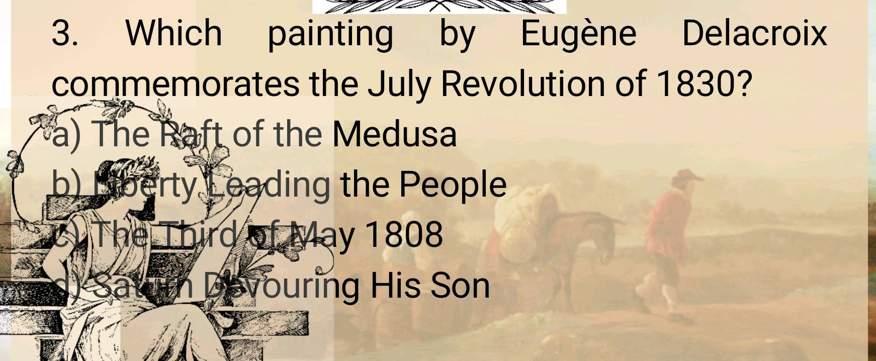 Which painting by Eugène Delacroix
commemorates the July Revolution of 1830?
a) The Raft of the Medusa
b) Liberty Leading the People
The Third of May 1808
vouring His Son