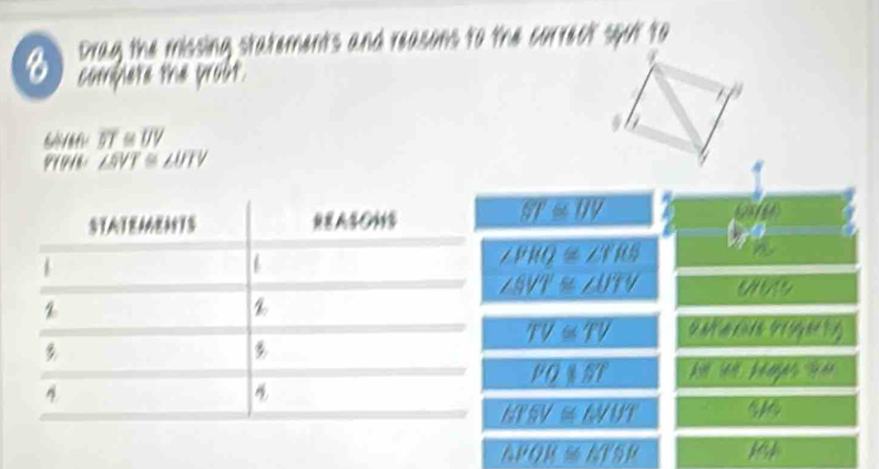 Drag the missing statements and reasons to 
complete the prodt.
overline BT≌ overline UV
pr91 ∠ BVT≌ ∠ DTV
SIATEAEA1S
overline ST≌ overline IJV
∠ PRQ≌ ∠ TRS
∠ SVT≌ ∠ UTV
TV≌ TV

POparallel BT
y
MFEV≌ △ WUTUT
△ POR≌ △ TSP k
