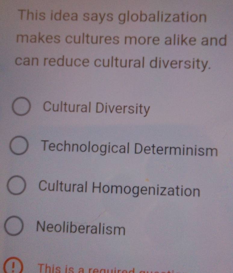 This idea says globalization
makes cultures more alike and
can reduce cultural diversity.
Cultural Diversity
Technological Determinism
Cultural Homogenization
Neoliberalism
This is a reguired