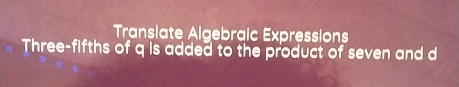 Translate Algebraic Expressions 
Three-fifths of q is added to the product of seven and d