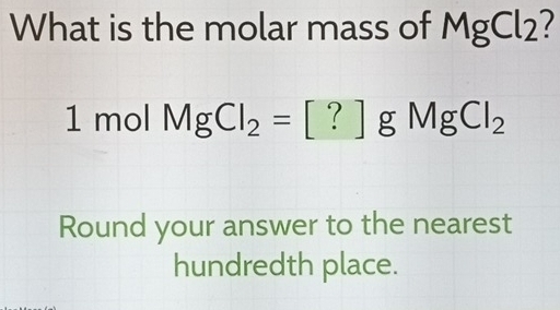 What is the molar mass of MgCl2?
1 mol MgCl_2=[?]g^- MgCl_2
Round your answer to the nearest 
hundredth place.