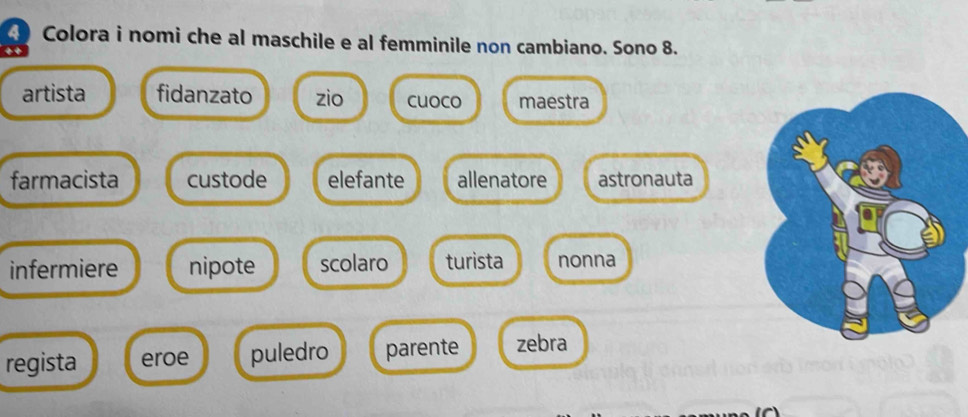 Colora i nomi che al maschile e al femminile non cambiano. Sono 8.
artista fidanzato zio cuoco maestra
farmacista custode elefante allenatore astronauta
infermiere nipote scolaro turista nonna
regista eroe puledro parente zebra