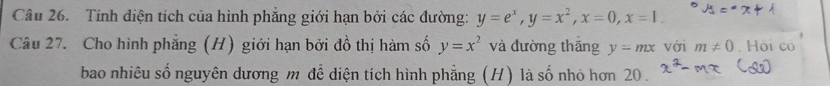 Tính diện tích của hình phẳng giới hạn bởi các đường: y=e^x, y=x^2, x=0, x=1. 
Câu 27. Cho hình phẳng (H) giới hạn bởi đồ thị hàm số y=x^2 và đường thắng y=mx với m!= 0. Hội có 
bao nhiêu số nguyên dương m để diện tích hình phẳng (H) là số nhỏ hơn 20.