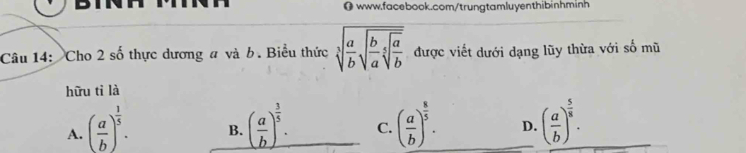 Cho 2 số thực dương a và b. Biểu thức sqrt[3](frac a)bsqrt(frac b)asqrt[5](frac a)b được viết dưới dạng lũy thừa với số mũ
hữu tỉ là
A. ( a/b )^ 1/5 . ( a/b )^ 3/5 . ( a/b )^ 8/5 . 
B.
C.
D. ( a/b )^ 5/8 .