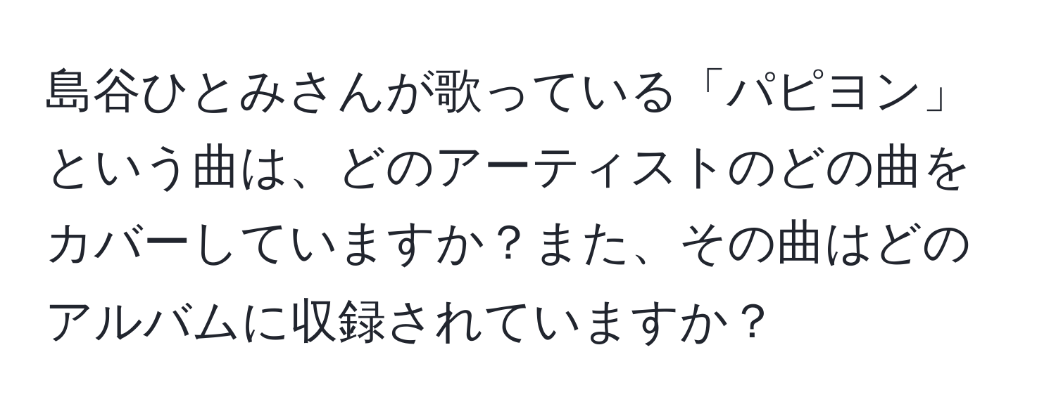 島谷ひとみさんが歌っている「パピヨン」という曲は、どのアーティストのどの曲をカバーしていますか？また、その曲はどのアルバムに収録されていますか？