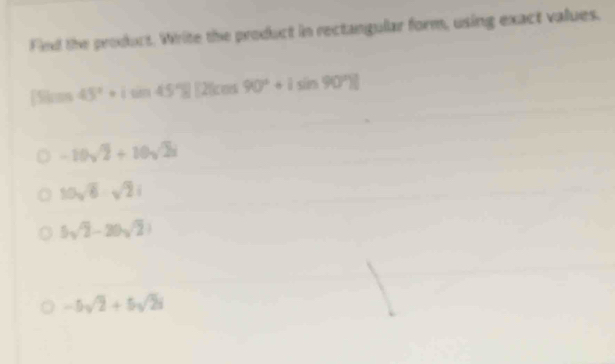 Find the product. Whrite the product in rectangular form, using exact values.
[5]cms 45°+isin 45°B[2(cos 90°+isin 90°)]
-10sqrt(2)+10sqrt(2)i
10sqrt(6)-sqrt(2)i
5sqrt(2)-20sqrt(2)
-5sqrt(2)+5sqrt(2)i