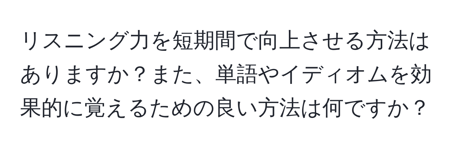 リスニング力を短期間で向上させる方法はありますか？また、単語やイディオムを効果的に覚えるための良い方法は何ですか？