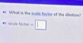 € What is the scale factor of the dilation? 
scale actor -□