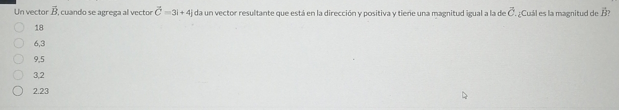 Un vector vector B, cuando se agrega al vector vector C=3i+4j da un vector resultante que está en la dirección y positiva y tiene una magnitud igual a la de vector C ¿Cuál es la magnitud de B?
18
6, 3
9,5
3,2
2.23