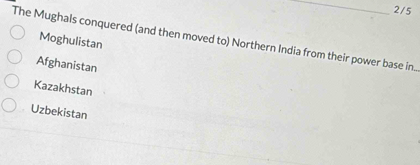 2/5
The Mughals conquered (and then moved to) Northern India from their power base in..
Moghulistan
Afghanistan
Kazakhstan
Uzbekistan