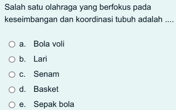 Salah satu olahraga yang berfokus pada
keseimbangan dan koordinasi tubuh adalah ....
a. Bola voli
b. Lari
c. Senam
d. Basket
e. Sepak bola