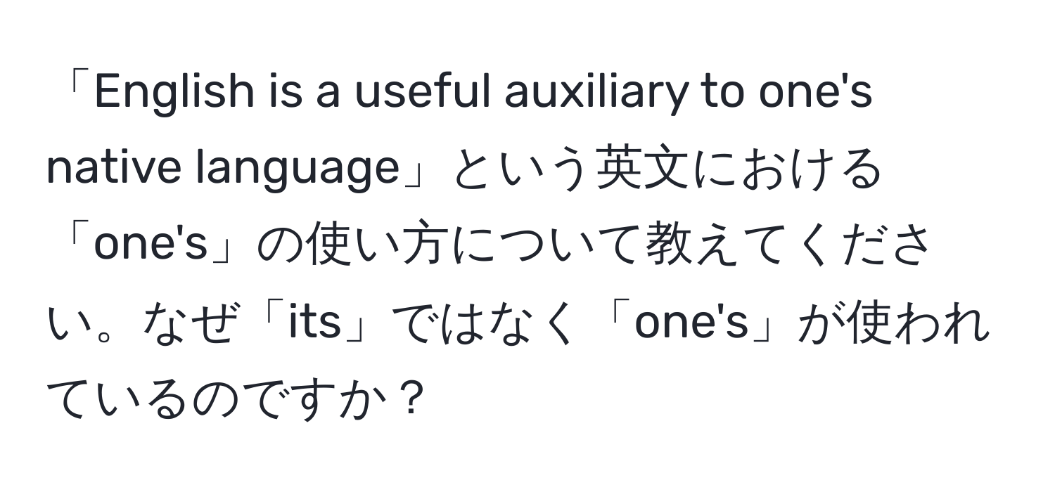 「English is a useful auxiliary to one's native language」という英文における「one's」の使い方について教えてください。なぜ「its」ではなく「one's」が使われているのですか？