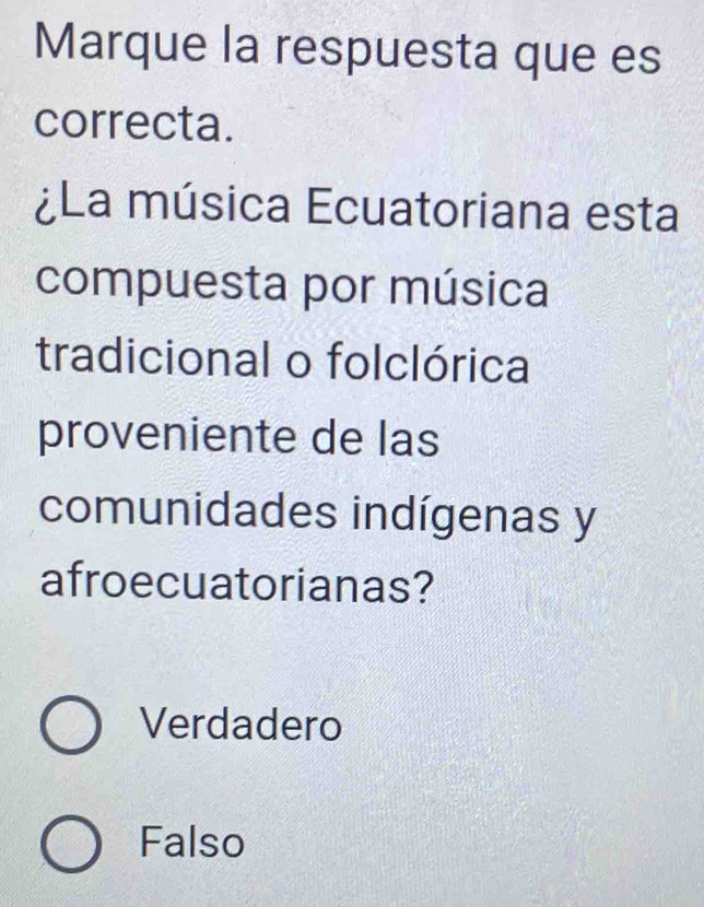 Marque la respuesta que es
correcta.
¿La música Ecuatoriana esta
compuesta por música
tradicional o folclórica
proveniente de las
comunidades indígenas y
afroecuatorianas?
Verdadero
Falso