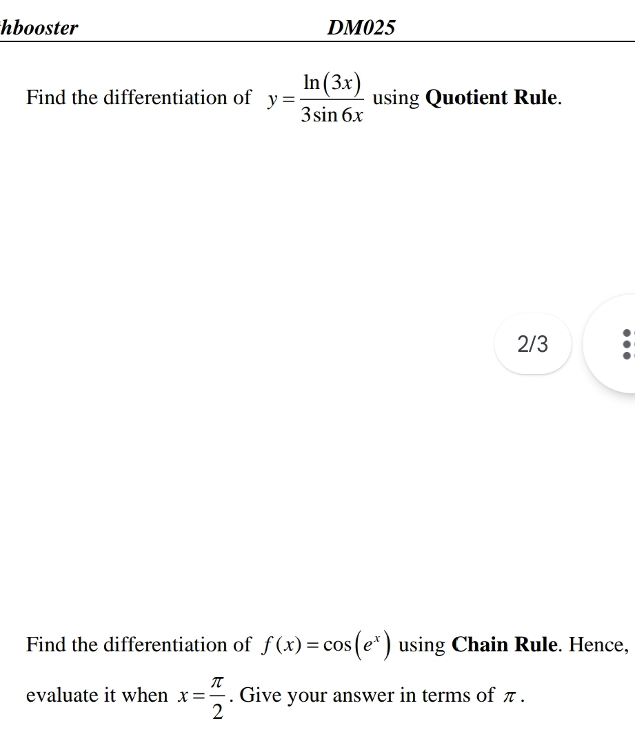 hbooster DM025
Find the differentiation of y= ln (3x)/3sin 6x  using Quotient Rule.
2/3
Find the differentiation of f(x)=cos (e^x) using Chain Rule. Hence,
evaluate it when x= π /2 . Give your answer in terms of π.