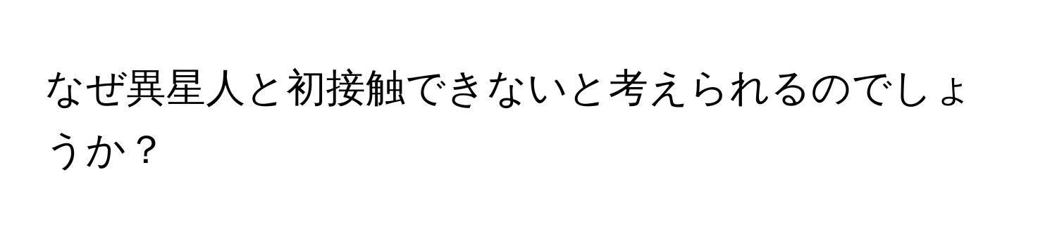 なぜ異星人と初接触できないと考えられるのでしょうか？