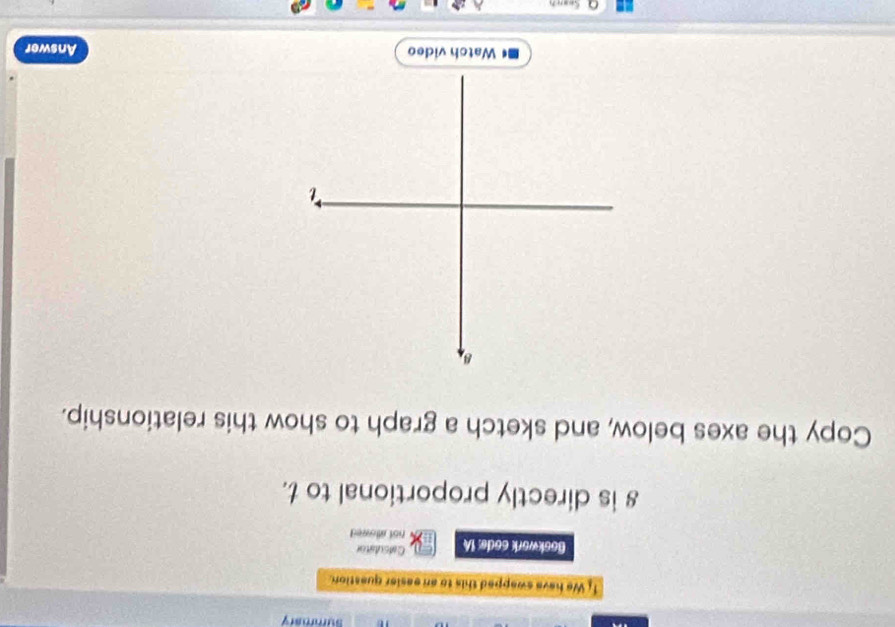 Summary 
1. We have swapped this to an easier quastion. 
Cadsulator 
Bookwork code: IA not atlowed
8 is directly proportional to t. 
Copy the axes below, and sketch a graph to show this relationship. 
Watch video Answer