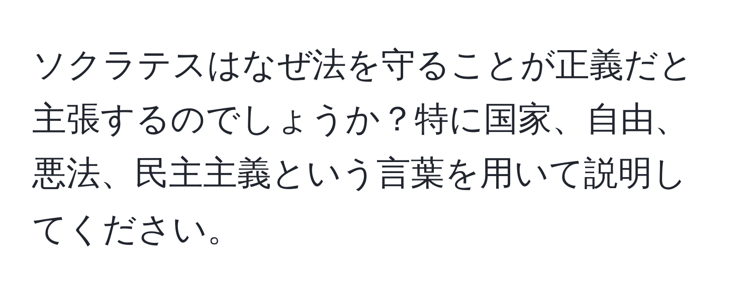 ソクラテスはなぜ法を守ることが正義だと主張するのでしょうか？特に国家、自由、悪法、民主主義という言葉を用いて説明してください。