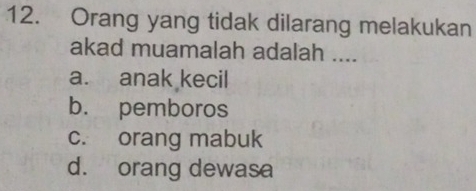 Orang yang tidak dilarang melakukan
akad muamalah adalah ....
a. anak kecil
b. pemboros
c. orang mabuk
d. orang dewasa