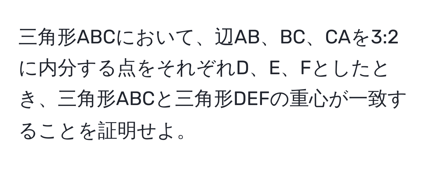 三角形ABCにおいて、辺AB、BC、CAを3:2に内分する点をそれぞれD、E、Fとしたとき、三角形ABCと三角形DEFの重心が一致することを証明せよ。