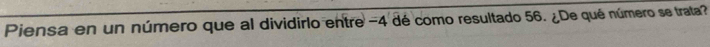 Piensa en un número que al dividirlo entre -4 dé como resultado 56. ¿De qué número se trata?