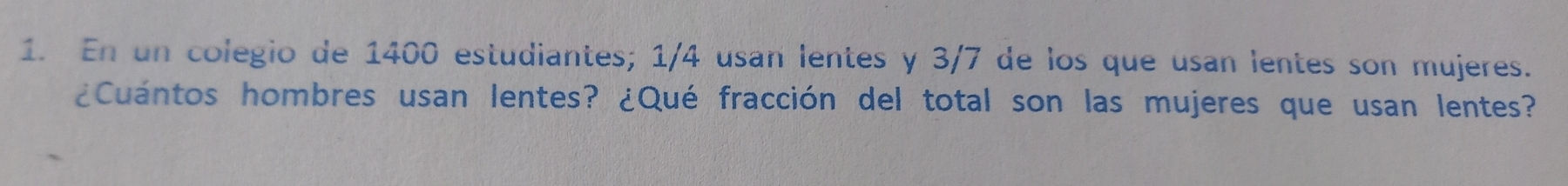 En un colegio de 1400 estudiantes; 1/4 usan lentes y 3/7 de los que usan lentes son mujeres. 
¿Cuántos hombres usan lentes? ¿Qué fracción del total son las mujeres que usan lentes?