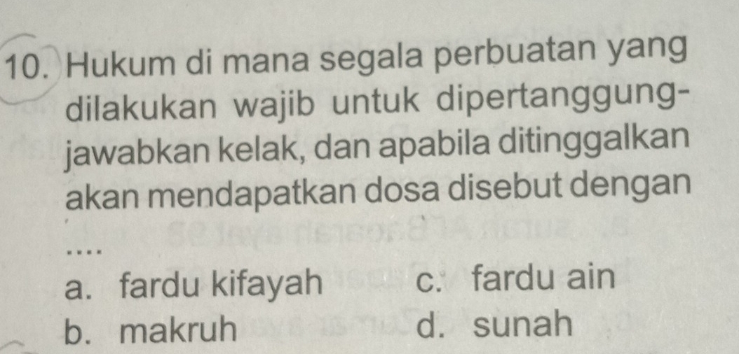 Hukum di mana segala perbuatan yang
dilakukan wajib untuk dipertanggung-
jawabkan kelak, dan apabila ditinggalkan
akan mendapatkan dosa disebut dengan
a. fardu kifayah c. fardu ain
b. makruh dà sunah