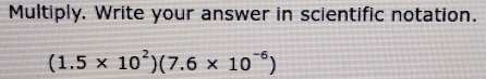 Multiply. Write your answer in scientific notation.
(1.5* 10^2)(7.6* 10^(-6))