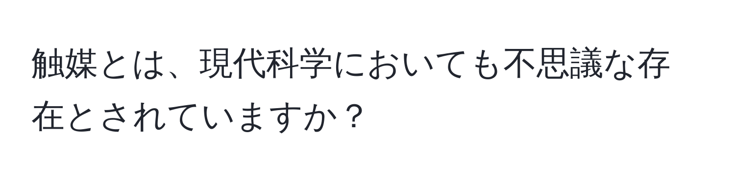 触媒とは、現代科学においても不思議な存在とされていますか？