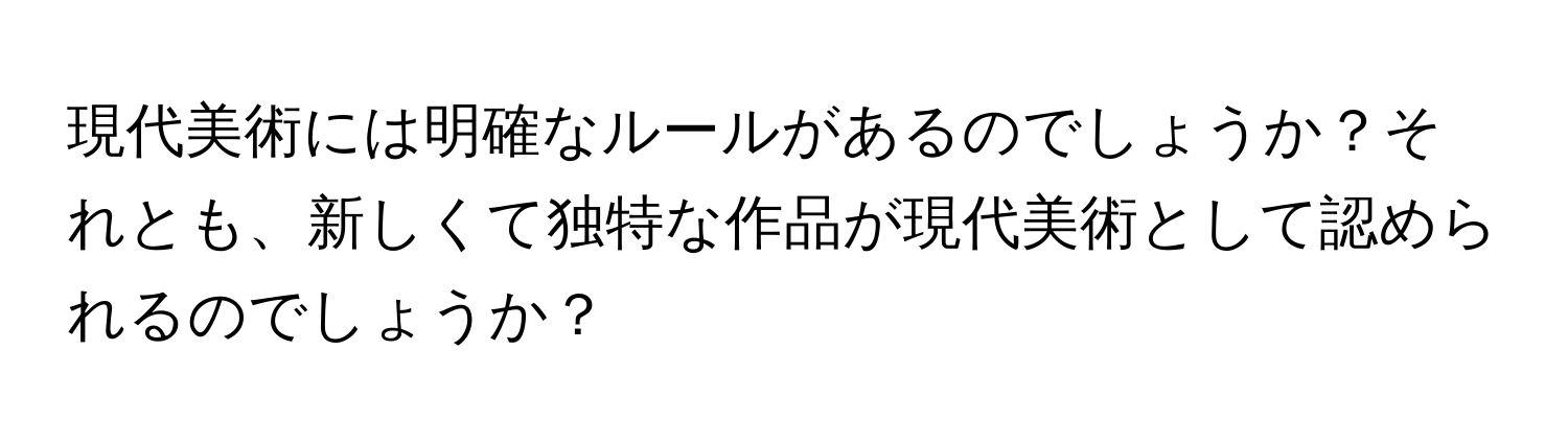 現代美術には明確なルールがあるのでしょうか？それとも、新しくて独特な作品が現代美術として認められるのでしょうか？