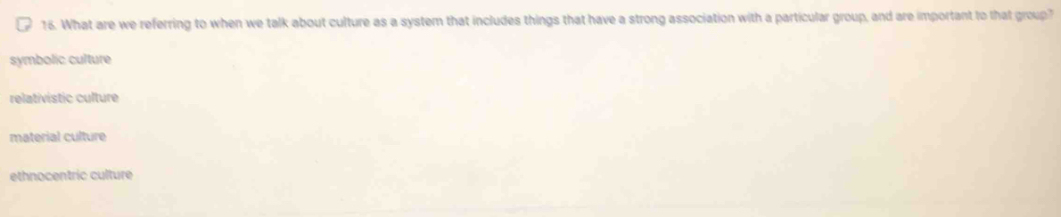 What are we referring to when we talk about culture as a system that includes things that have a strong association with a particular group, and are important to that group?
symbolic culture
relativistic culture
material culture
ethnocentric culture