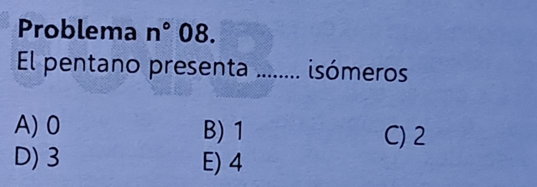 Problema n°08. 
El pentano presenta _isómeros
A) 0
B) 1
C) 2
D) 3
E) 4