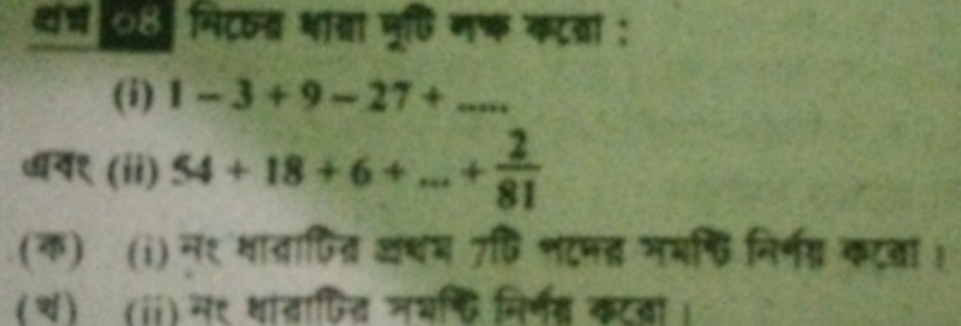 वरच ०३ मिटन्त थाता मूषि नष कटवा : 
(i) 1-3+9-27+... 
वय१ (ii) 54+18+6+...+ 2/81 
(क) (i) न१ शावाणित्ि अथम 7षि शटमत भमफ्ि निर्भ् कटता । 
(थ) (ii) न९ थाचापित नभफि मिर्नब कटबा।