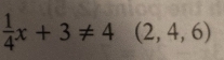  1/4 x+3!= 4(2,4,6)