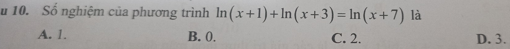 Số nghiệm của phương trình ln (x+1)+ln (x+3)=ln (x+7) là
A. 1. B. 0. C. 2. D. 3.