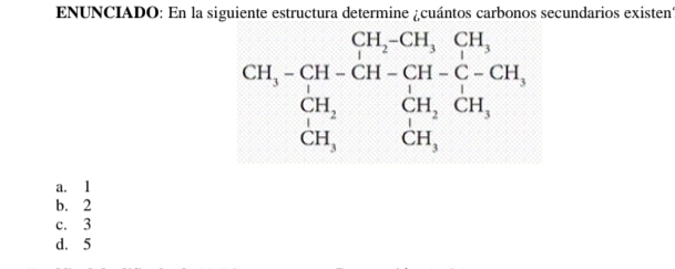 ENUNCIADO: En la siguiente estructura determine ¿cuántos carbonos secundarios existent
CH,-CH-CH_2H, CH, CH_CH-G-GH, GH,-CH, CH,endarray.  
a. l
b. 2
c. 3
d. 5