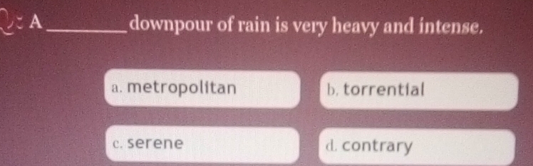 A_ downpour of rain is very heavy and intense.
a. metropolitan b. torrential
c. serene d. contrary