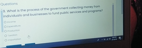 What is the process of the government collecting money from
individuals and businesses to fund public services and programs?
Income
Expenditure
Production
Taxation
Importation