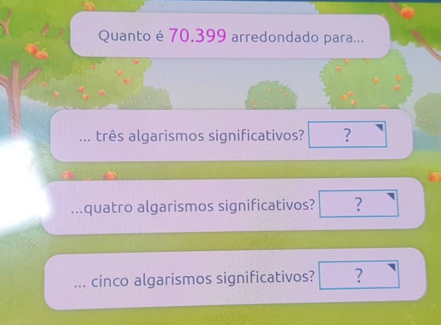 Quanto é 70.399 arredondado para... 
... três algarismos significativos? ? 
...quatro algarismos significativos? ? 
... cinco algarismos significativos? ?