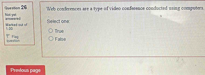 Web conferences are a type of video conference conducted using computers.
Not yet
answered
Select one:
Marked out of
1.00 True
Flag
question False
Previous page