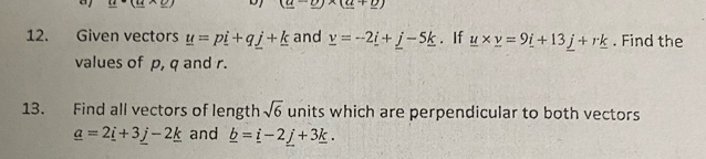 x- x=1 D (_ u-_ u)* (_ u+_ v)
12. Given vectors _ u=p_ i+q_ j+_ k and _ v=-2_ i+_ j-5_ k. If _ u* _ v=9_ i+13_ j+r_ k. Find the 
values of p, q and r. 
13. Find all vectors of length sqrt(6) units which are perpendicular to both vectors
_ a=2_ i+3_ j-2_ k and _ b=_ i-2_ j+3_ k.