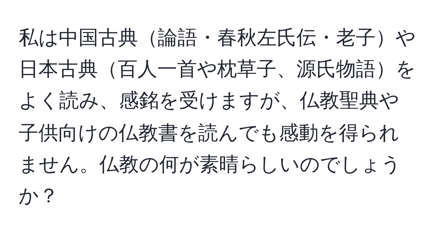 私は中国古典論語・春秋左氏伝・老子や日本古典百人一首や枕草子、源氏物語をよく読み、感銘を受けますが、仏教聖典や子供向けの仏教書を読んでも感動を得られません。仏教の何が素晴らしいのでしょうか？