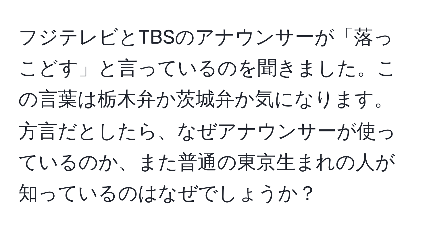 フジテレビとTBSのアナウンサーが「落っこどす」と言っているのを聞きました。この言葉は栃木弁か茨城弁か気になります。方言だとしたら、なぜアナウンサーが使っているのか、また普通の東京生まれの人が知っているのはなぜでしょうか？